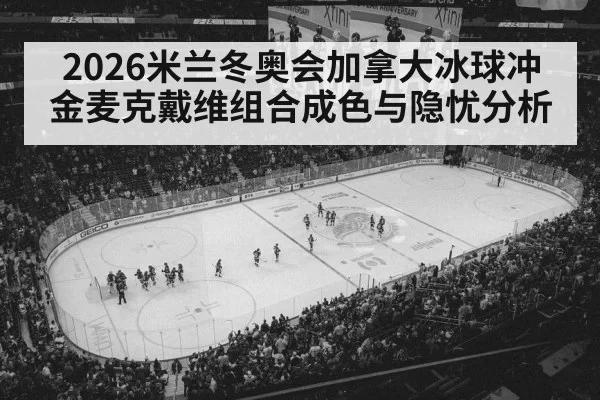 2026米兰冬奥会加拿大冰球冲金麦克戴维组合成色与隐忧分析