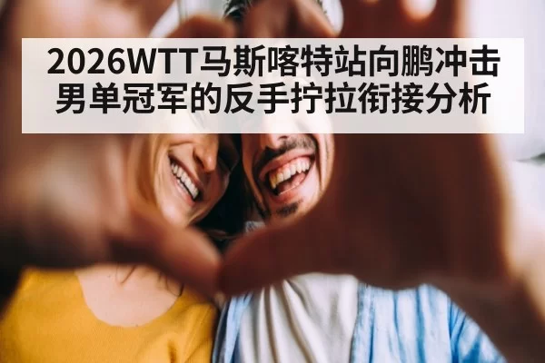 2026WTT马斯喀特站向鹏冲击男单冠军的反手拧拉衔接分析